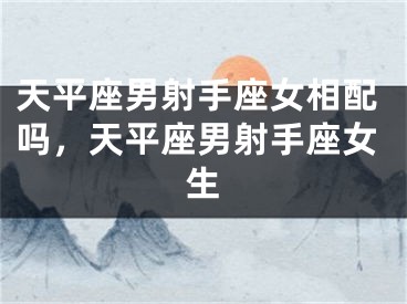 天平座男射手座女相配吗，天平座男射手座女生