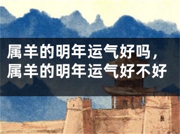 属羊的明年运气好吗，属羊的明年运气好不好