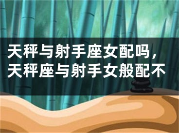 天秤与射手座女配吗,天秤座与射手女般配不