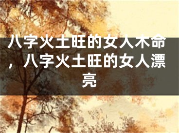 八字火土旺的女人木命,八字火土旺的女人漂亮