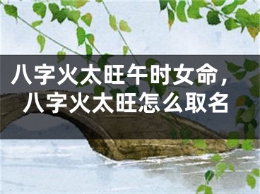 八字火太旺午时女命，八字火太旺怎么取名