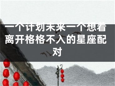 一个计划未来一个想着离开格格不入的星座配对