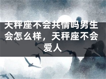 天秤座不会共情吗男生会怎么样，天秤座不会爱人