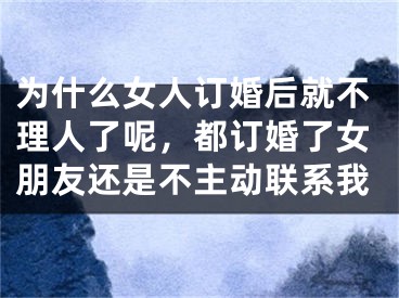 为什么女人订婚后就不理人了呢,都订婚了女朋友还是不主动联系我