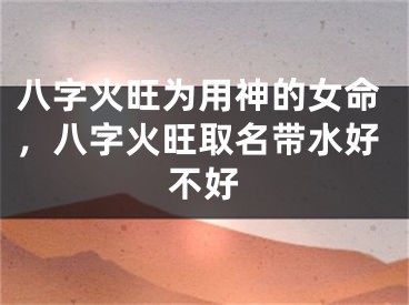 八字火旺为用神的女命，八字火旺取名带水好不好