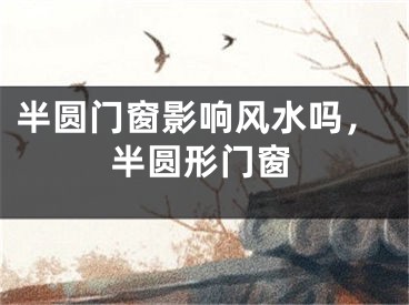 半圆门窗影响风水吗，半圆形门窗