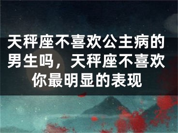 天秤座不喜欢公主病的男生吗,天秤座不喜欢你最明显的表现