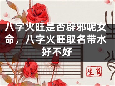 八字火旺是否辟邪呢女命，八字火旺取名带水好不好