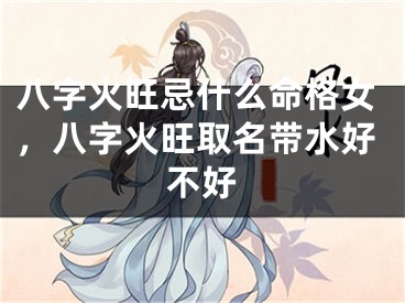 八字火旺忌什么命格女，八字火旺取名带水好不好