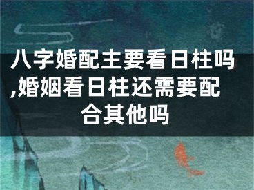 八字婚配主要看日柱吗,婚姻看日柱还需要配合其他吗