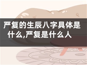严复的生辰八字具体是什么,严复是什么人