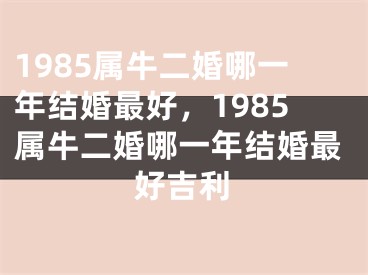 1985属牛二婚哪一年结婚最好，1985属牛二婚哪一年结婚最好吉利
