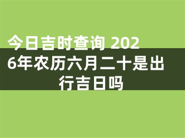 今日吉时查询 2026年农历六月二十是出行吉日吗