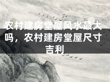 农村建房堂屋风水最大吗,农村建房堂屋尺寸吉利