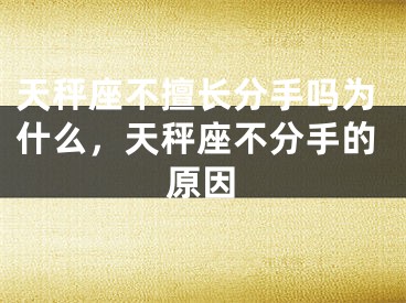 天秤座不擅长分手吗为什么,天秤座不分手的原因