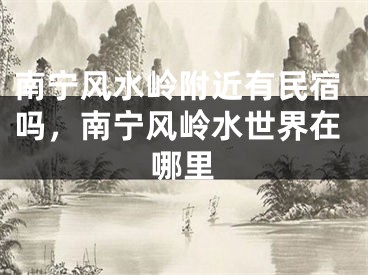 南宁风水岭附近有民宿吗，南宁风岭水世界在哪里