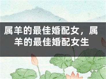 属羊的最佳婚配女，属羊的最佳婚配女生