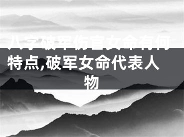 八字破军伤官女命有何特点,破军女命代表人物