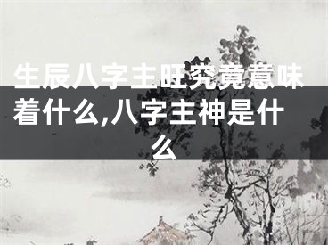 生辰八字主旺究竟意味着什么,八字主神是什么