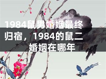 1984鼠男婚姻最终归宿，1984的鼠二婚姻在哪年