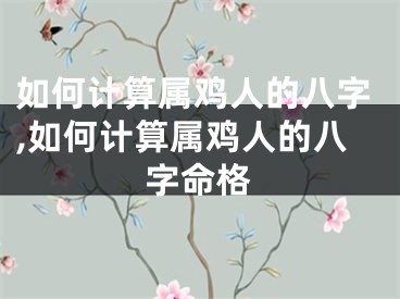 如何计算属鸡人的八字,如何计算属鸡人的八字命格