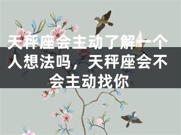 天秤座会主动了解一个人想法吗，天秤座会不会主动找你