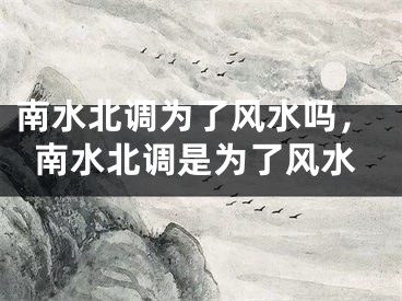 南水北调为了风水吗，南水北调是为了风水