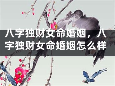 八字独财女命婚姻，八字独财女命婚姻怎么样
