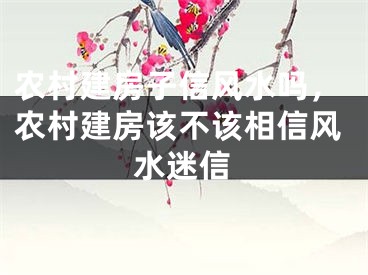 农村建房子信风水吗，农村建房该不该相信风水迷信