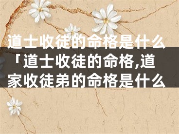 道士收徒的命格是什么「道士收徒的命格,道家收徒弟的命格是什么