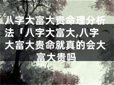 八字大富大贵命理分析法「八字大富大,八字大富大贵命就真的会大富大贵吗