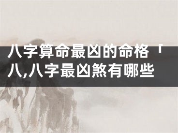 八字算命最凶的命格「八,八字最凶煞有哪些