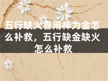 五行缺火喜用神为金怎么补救，五行缺金缺火怎么补救
