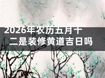 2026年农历五月十二是装修黄道吉日吗