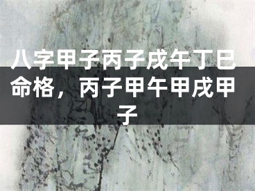 八字甲子丙子戌午丁巳命格，丙子甲午甲戌甲子