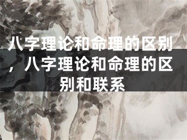 八字理论和命理的区别，八字理论和命理的区别和联系