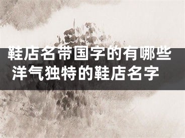鞋店名带国字的有哪些 洋气独特的鞋店名字