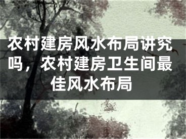 农村建房风水布局讲究吗,农村建房卫生间最佳风水布局