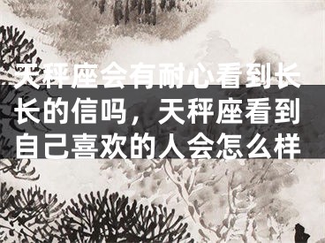 天秤座会有耐心看到长长的信吗，天秤座看到自己喜欢的人会怎么样