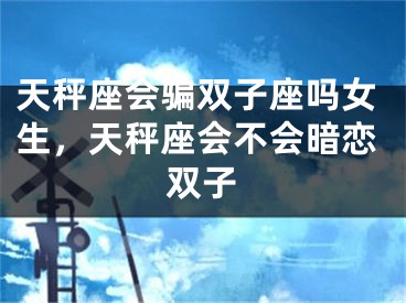 天秤座会骗双子座吗女生，天秤座会不会暗恋双子