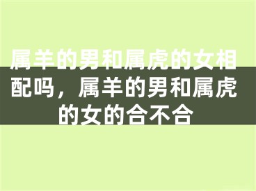 属羊的男和属虎的女相配吗，属羊的男和属虎的女的合不合