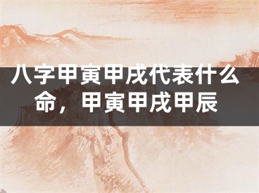 八字甲寅甲戌代表什么命，甲寅甲戌甲辰