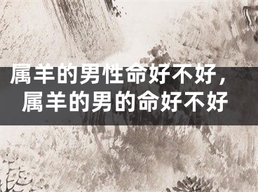 属羊的男性命好不好，属羊的男的命好不好