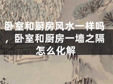 卧室和厨房风水一样吗，卧室和厨房一墙之隔怎么化解