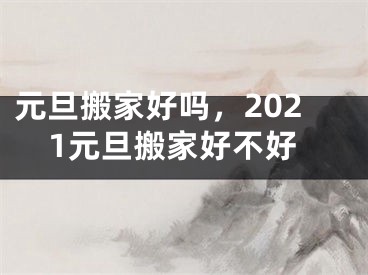 元旦搬家好吗,2021元旦搬家好不好