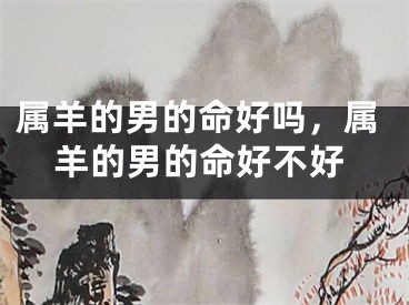 属羊的男的命好吗，属羊的男的命好不好