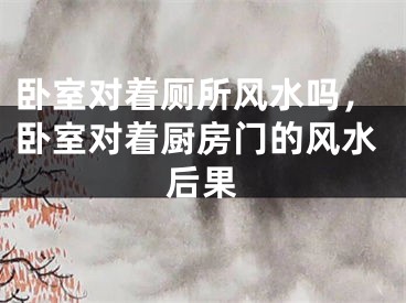 卧室对着厕所风水吗,卧室对着厨房门的风水后果