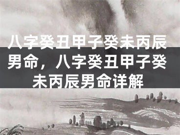 八字癸丑甲子癸未丙辰男命,八字癸丑甲子癸未丙辰男命详解