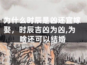 为什么时辰是凶还宜嫁娶,时辰吉凶为凶,为啥还可以结婚
