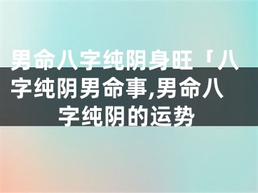 男命八字纯阴身旺「八字纯阴男命事,男命八字纯阴的运势